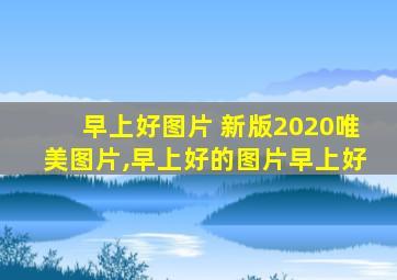 早上好图片 新版2020唯美图片,早上好的图片早上好